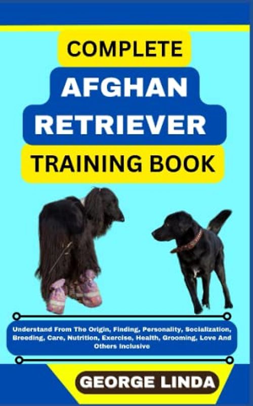COMPLETE AFGHAN RETRIEVER TRAINING BOOK: Understand From The Origin, Finding, Personality, Socialization, Breeding, Care, Nutrition, Exercise, Health, Grooming, Love And Others Inclusive