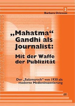 "Mahatma" Gandhi als Journalist: Mit der Waffe der Publizität. Der "Salzmarsch" von 1930 als moderne Medieninszenierung