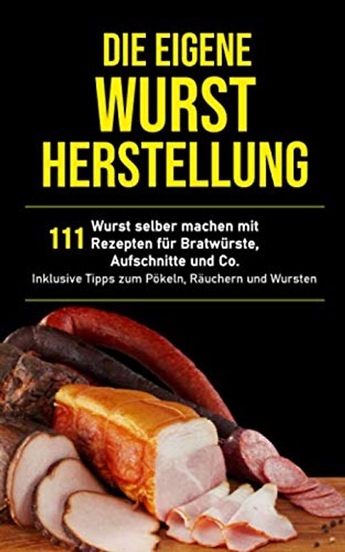 Die eigene Wurstherstellung: Wurst selber machen mit 111 Rezepten für Bratwürste, Aufschnitte und Co inklusive Tipps zum Pökeln, Räuchern und Wursten (Selbstversorger Rezepte, Band 1)