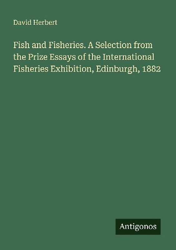 Fish and Fisheries. A Selection from the Prize Essays of the International Fisheries Exhibition, Edinburgh, 1882