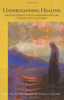 Understanding Healing: Meditative Reflections on Deepening Medicine Through Spiritual Science (Collected Works of Rudolf Steiner) - Steiner, Rudolf