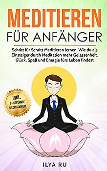 Meditieren für Anfänger: Schritt für Schritt Meditieren lernen. Wie du als Einsteiger durch Meditation mehr Gelassenheit, Glück, Spaß und Energie fürs Leben findest. (Meditation für Anfänger, Band 1)