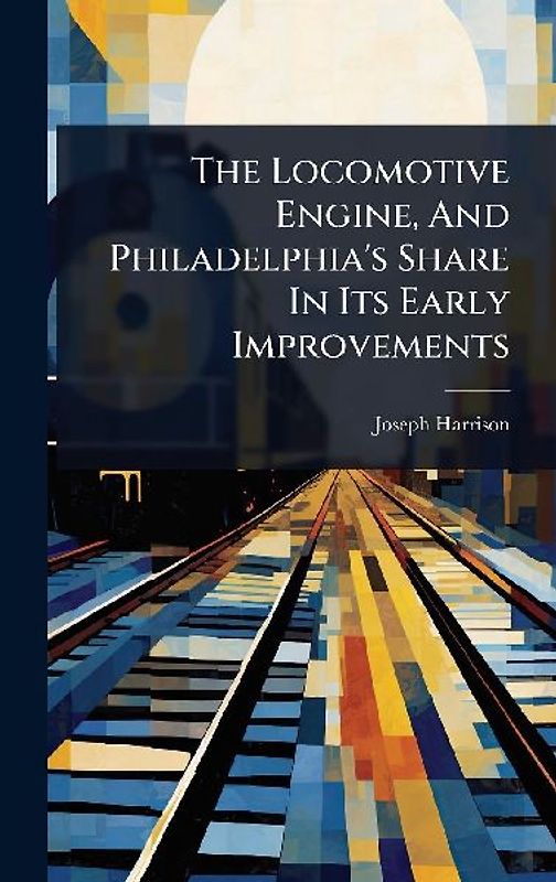 The Locomotive Engine, And Philadelphia's Share In Its Early Improvements