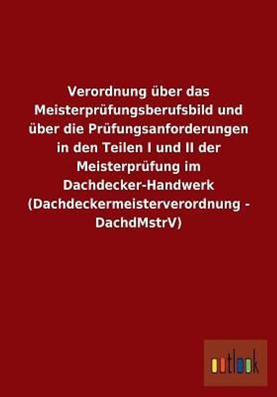 Verordnung über das Meisterprüfungsberufsbild und über die Prüfungsanforderungen in den Teilen I und II der Meisterprüfung im Dachdecker-Handwerk (Dachdeckermeisterverordnung - DachdMstrV)