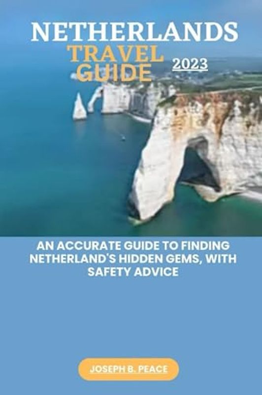 NETHERLANDS TRAVEL GUIDE 2023: An accurate guide to finding Netherland's hidden gems, with safety advice