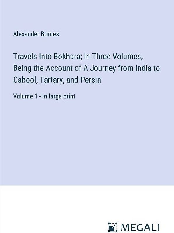 Travels Into Bokhara; In Three Volumes, Being the Account of A Journey from India to Cabool, Tartary, and Persia