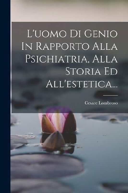 L'uomo Di Genio In Rapporto Alla Psichiatria, Alla Storia Ed All'estetica...
