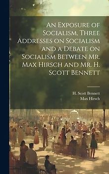 An Exposure of Socialism, Three Addresses on Socialism and a Debate on Socialism Between Mr. Max Hirsch and Mr. H. Scott Bennett