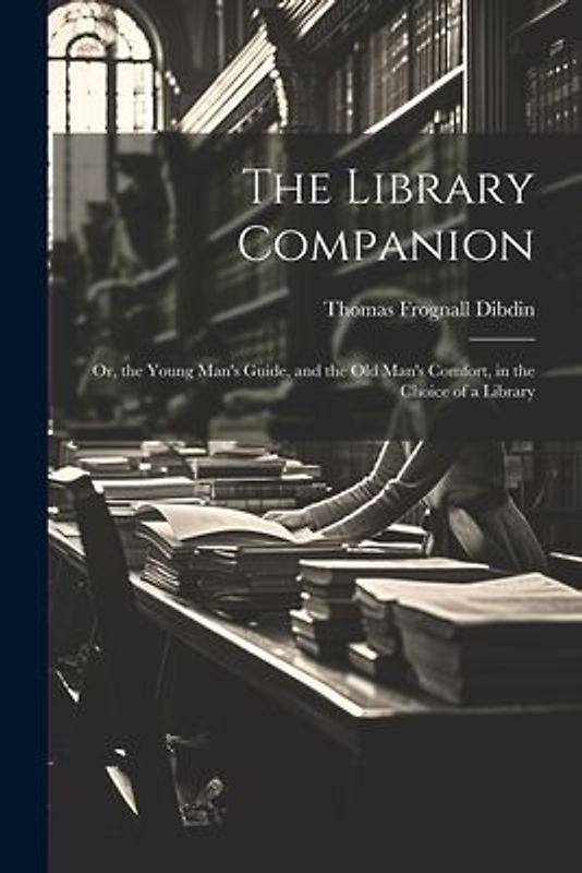 The Library Companion: Or, the Young Man's Guide, and the Old Man's Comfort, in the Choice of a Library