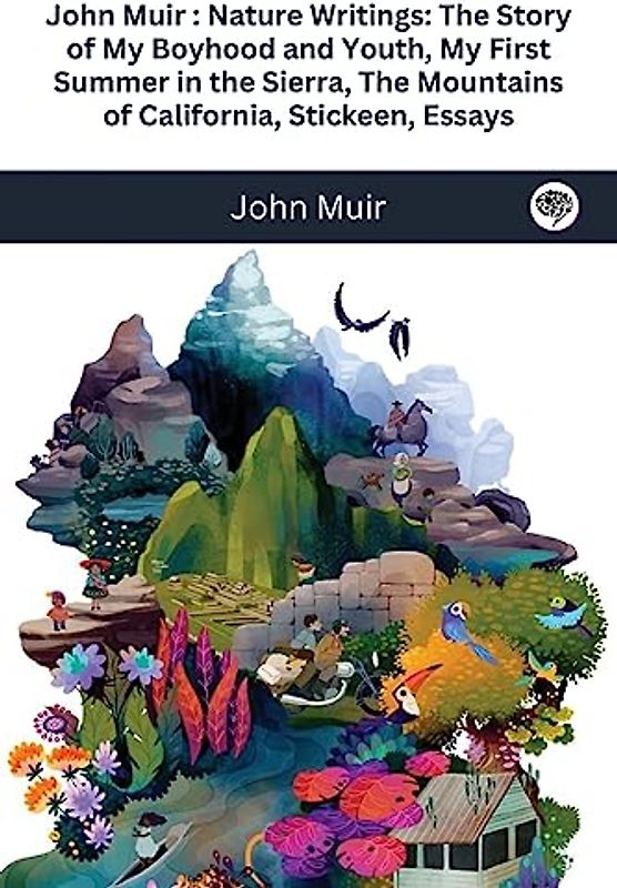 John Muir: Nature Writings: The Story of My Boyhood and Youth; My First Summer in the Sierra; The Mountains of California; Stickeen; Essays