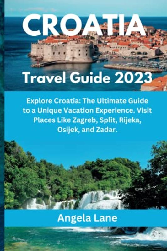 CROATIA TRAVEL GUIDE 2023: Explore Croatia: The Ultimate Guide to a Unique Vacation Experience. Visit Places Like Zagreb, Split, Rijeka, Osijek, and Zadar.