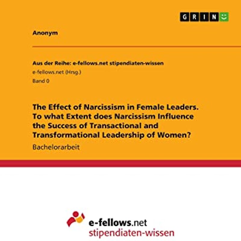 The Effect of Narcissism in Female Leaders. To what Extent does Narcissism Influence the Success of Transactional and Transformational Leadership of Women?