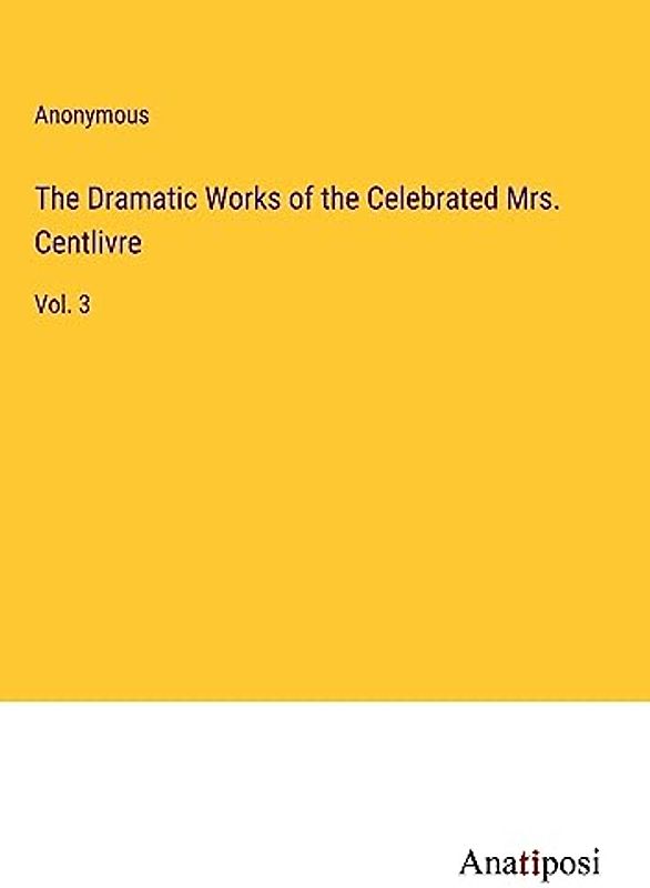 The Dramatic Works of the Celebrated Mrs. Centlivre: Vol. 3