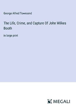 The Life, Crime, and Capture Of John Wilkes Booth