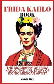 FRIDA KAHLO BOOK: THE BIOGRAPHY OF FRIDA KAHLO, THE LIFE, STORY OF ICONIC MEXICAN ARTIST