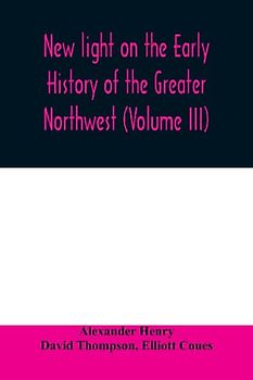 New light on the early history of the greater Northwest. The manuscript journals of Alexander Henry Fur Trader of the Northwest Company and of David Thompson Official Geographer and Explorer of the Same Company 1799-1814. Exploration and adventure among t