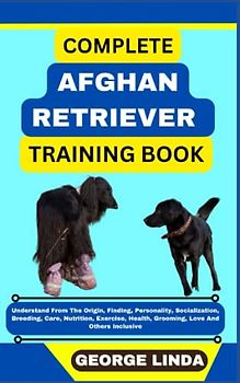 COMPLETE AFGHAN RETRIEVER TRAINING BOOK: Understand From The Origin, Finding, Personality, Socialization, Breeding, Care, Nutrition, Exercise, Health, Grooming, Love And Others Inclusive