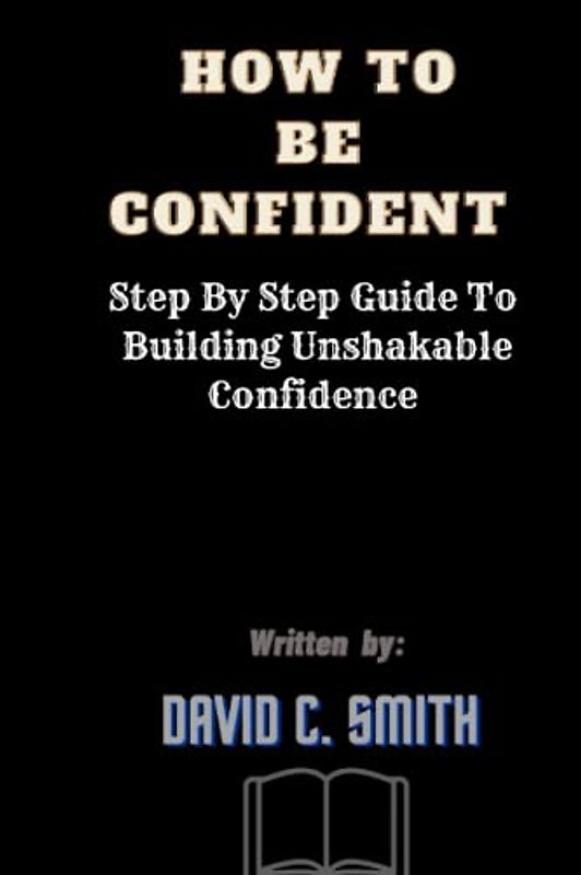 How To Be Confident: Step By Step Guide To Building Unshakable Confidence