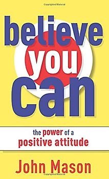 Believe You Can--The Power of a Positive Attitude: The Power of a Positive Attitude