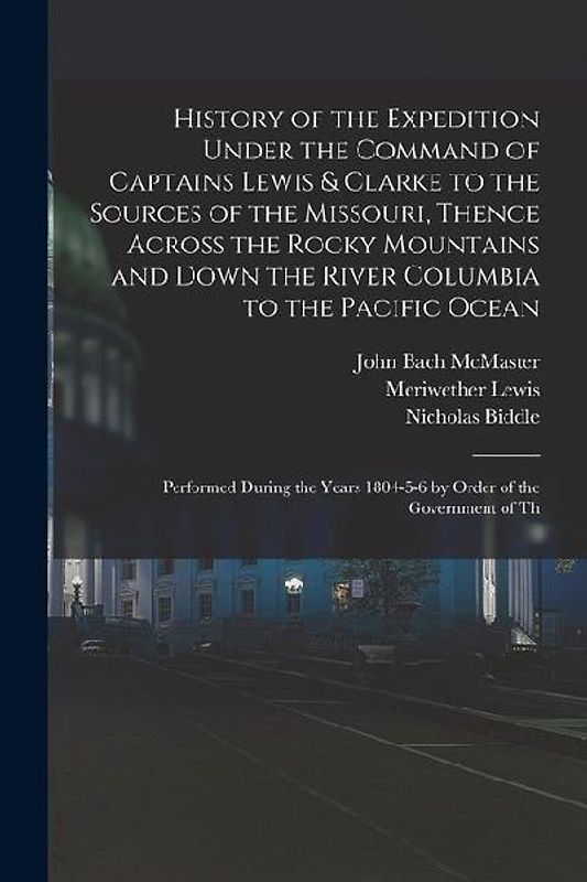 History of the Expedition Under the Command of Captains Lewis & Clarke to the Sources of the Missouri, Thence Across the Rocky Mountains and Down the