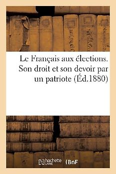 Le Français Aux Élections. Son Droit Et Son Devoir Par Un Patriote