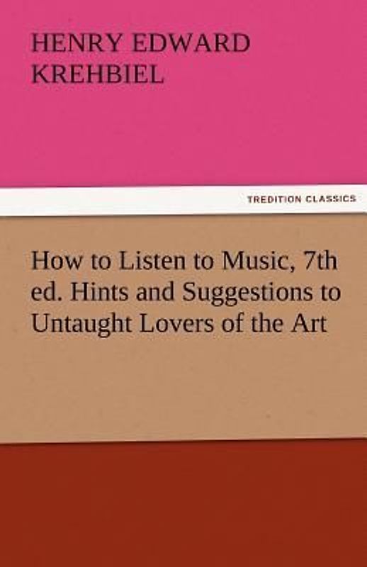 How to Listen to Music, 7th ed. Hints and Suggestions to Untaught Lovers of the Art