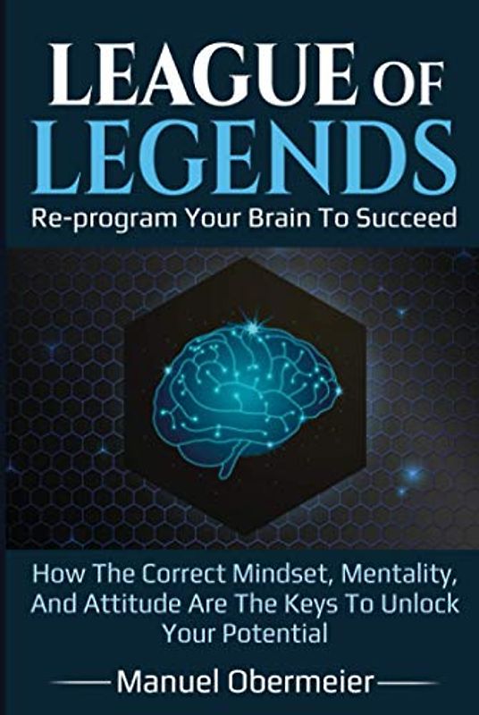 League Of Legends - Re-program Your Brain To Succeed: How The Correct Mindset, Mentality, And Attitude Are The Keys To Unlock Your Potential (League Of Legends Guide, Band 1)