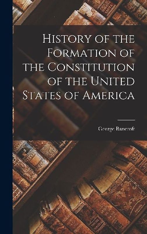 History of the Formation of the Constitution of the United States of America