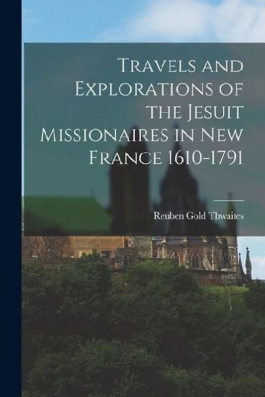 Travels and Explorations of the Jesuit Missionaires in New France 1610-1791