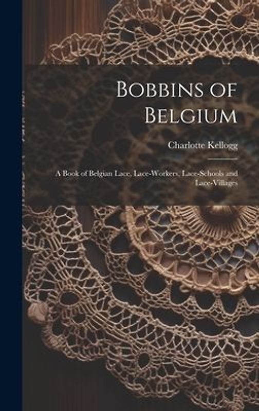 Bobbins of Belgium; a Book of Belgian Lace, Lace-workers, Lace-schools and Lace-villages