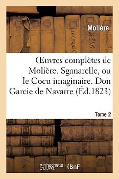 Oeuvres Complètes de Molière. Tome 2. Sganarelle, Ou Le Cocu Imaginaire. Don Garcie de Navarre