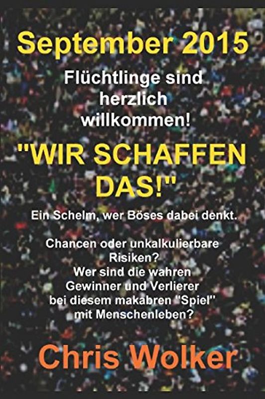 September 2015 Flüchtlinge sind herzlich willkommen! „WIR SCHAFFEN DAS!“: Ein Schelm, wer Böses dabei denkt. Chancen oder unkalkulierbare Risiken? Wer sind die wahren Gewinner und Verlierer