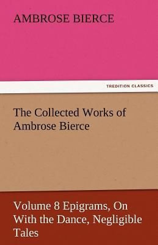 The Collected Works of Ambrose Bierce, Volume 8 Epigrams, On With the Dance, Negligible Tales