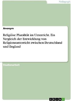 Religiöse Pluralität im Unterricht. Ein Vergleich der Entwicklung von Religionsunterricht zwischen Deutschland und England
