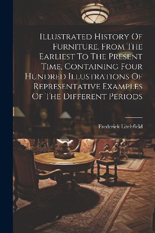 Illustrated History Of Furniture, From The Earliest To The Present Time, Containing Four Hundred Illustrations Of Representative Examples Of The Diffe
