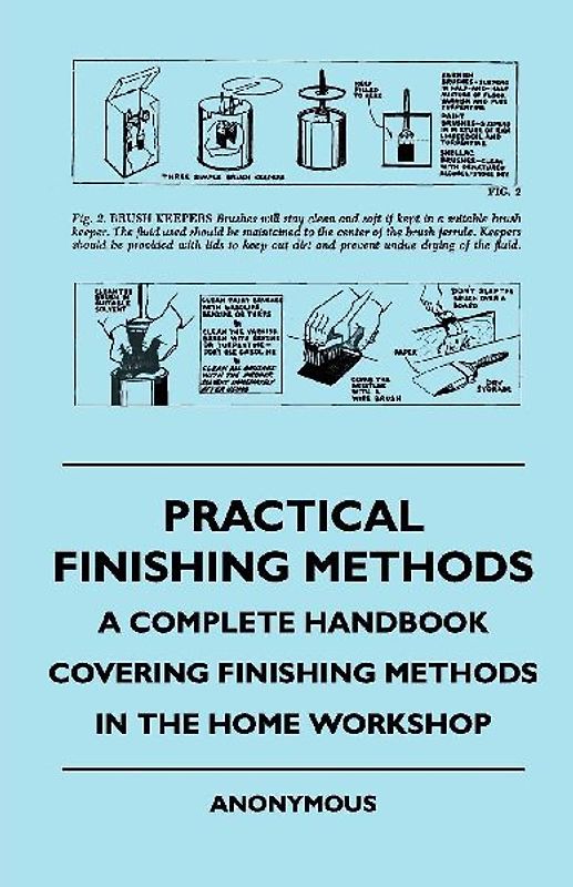 Practical Finishing Methods - A Complete Handbook Covering Finishing Methods in the Home Workshop
