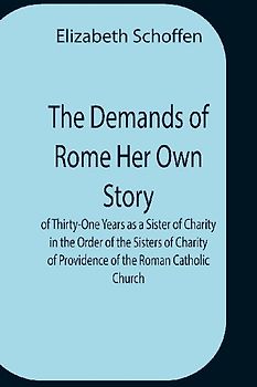 The Demands Of Rome Her Own Story Of Thirty-One Years As A Sister Of Charity In The Order Of The Sisters Of Charity Of Providence Of The Roman Catholic Church