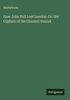How John Bull Lost London. Or, the Capture of the Channel Tunnel