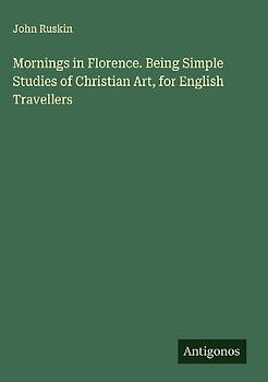 Mornings in Florence. Being Simple Studies of Christian Art, for English Travellers