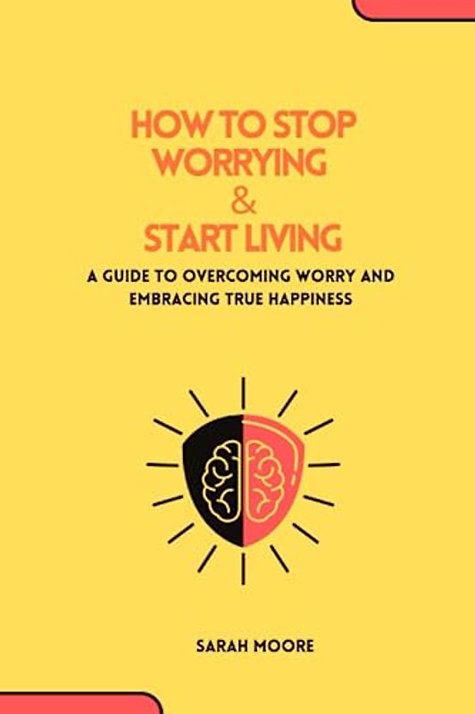 HOW TO STOP WORRYING & START LIVING :A Guide to Overcoming Worry and Embracing True Happiness
