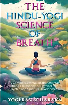 The Hindu-Yogi Science of Breath Annotated: A Complete Manual of the Oriental Breathing Philosophy of Physical, Mental, Psychic and Spiritual Development