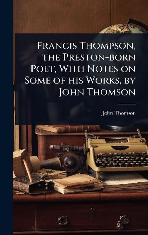 Francis Thompson, the Preston-born Poet, With Notes on Some of his Works, by John Thomson