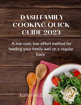 Dash family cooking quick guide 2023: A low-cost, low-effort method for feeding your family well on a regular basis