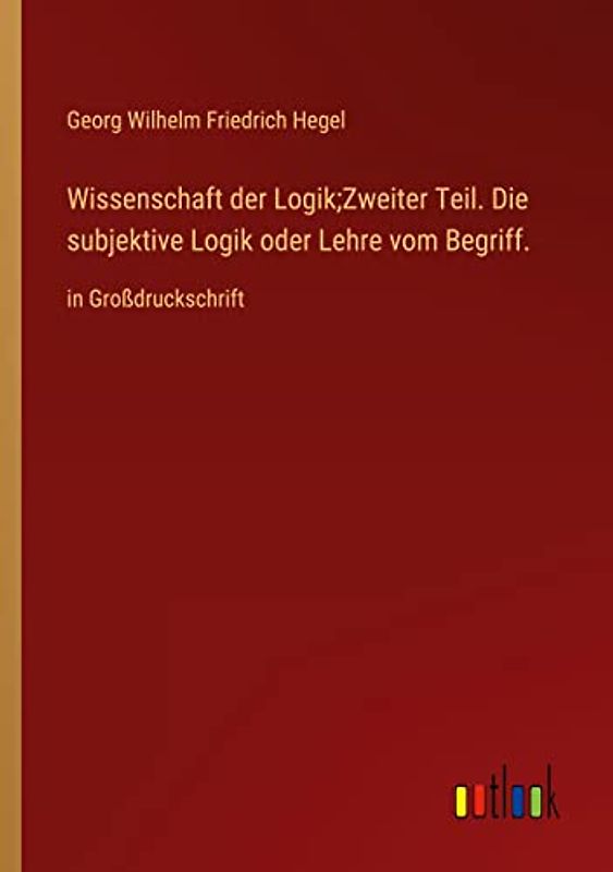 Wissenschaft der Logik;Zweiter Teil. Die subjektive Logik oder Lehre vom Begriff.: in Großdruckschrift