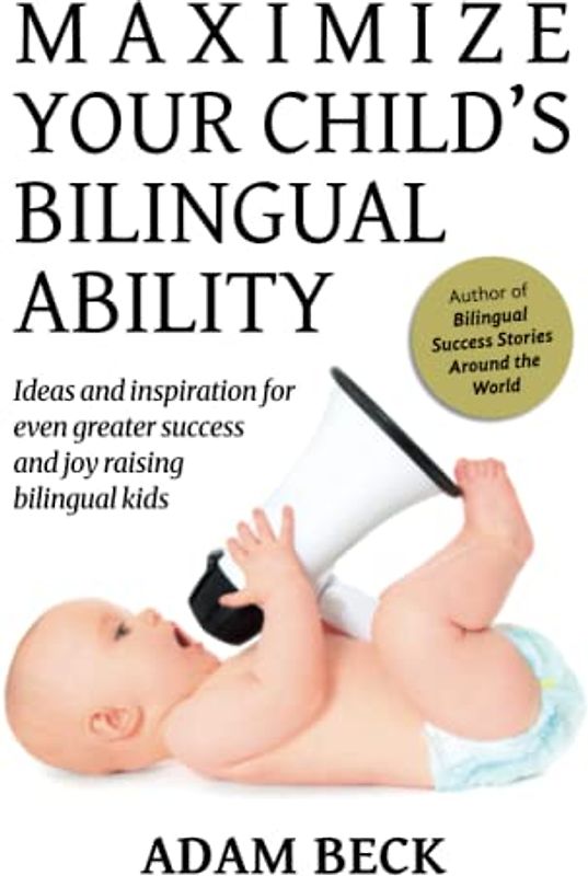 Maximize Your Child's Bilingual Ability: Ideas and inspiration for even greater success and joy raising bilingual kids