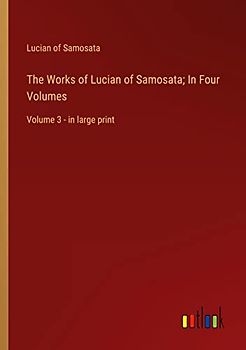 The Works of Lucian of Samosata; In Four Volumes: Volume 3 - in large print