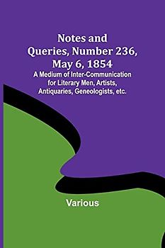 Notes and Queries, Number 236, May 6, 1854 ; A Medium of Inter-communication for Literary Men, Artists, Antiquaries, Geneologists, etc.