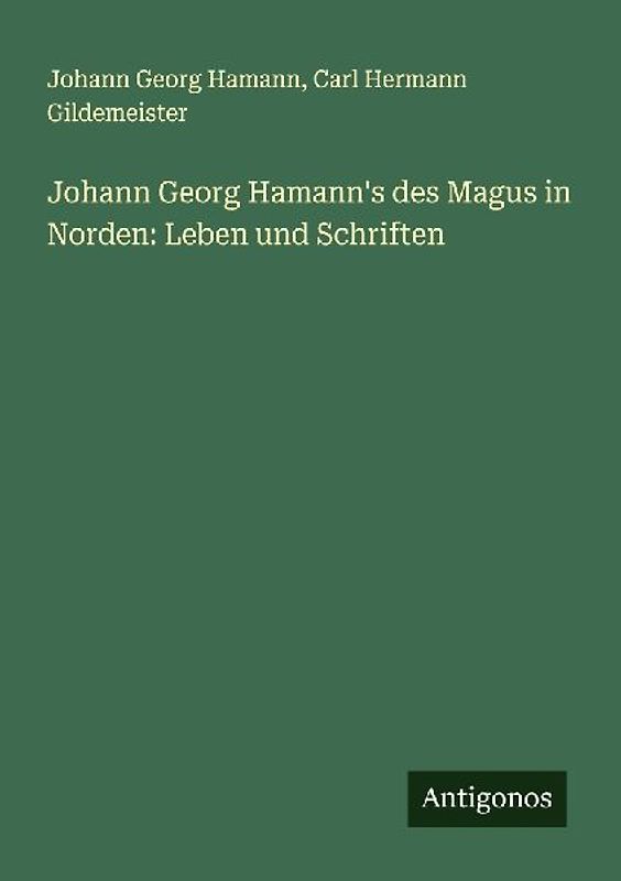 Johann Georg Hamann's des Magus in Norden: Leben und Schriften