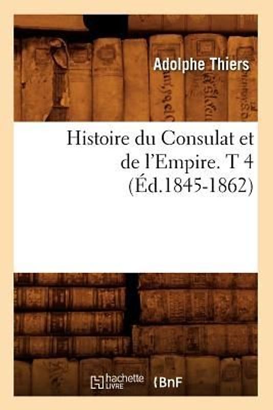 Histoire Du Consulat Et de l'Empire. T 4 (Éd.1845-1862)