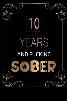 10 Years And Fucking Sober: 10 Years Soberversary Lined Journal Notebook | 10th Year of Sobriety | Sobriety Gifts For Men and Women Who Are Tenth Year Sober | Daily Journal for Addiction Recovery